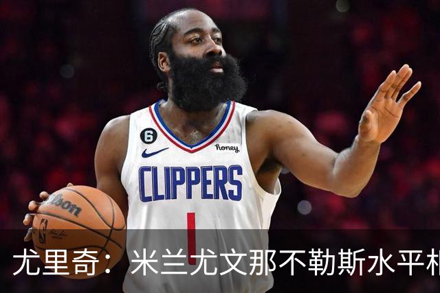 尤里奇：米兰尤文那不勒斯水平相当 谁夺冠看表现